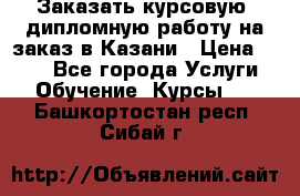 Заказать курсовую, дипломную работу на заказ в Казани › Цена ­ 500 - Все города Услуги » Обучение. Курсы   . Башкортостан респ.,Сибай г.